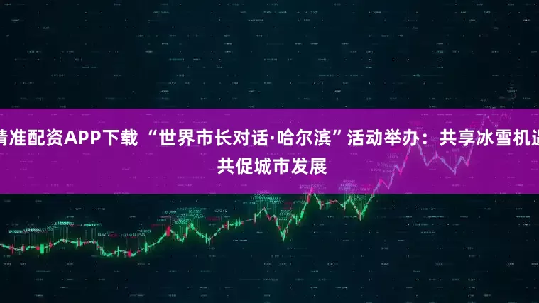精准配资APP下载 “世界市长对话·哈尔滨”活动举办：共享冰雪机遇 共促城市发展
