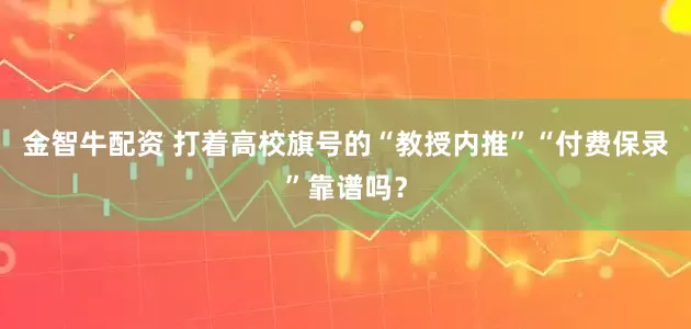 金智牛配资 打着高校旗号的“教授内推”“付费保录”靠谱吗？