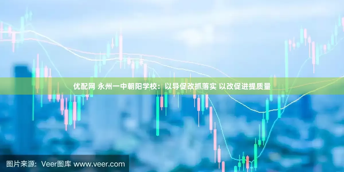 优配网 永州一中朝阳学校：以导促改抓落实 以改促进提质量