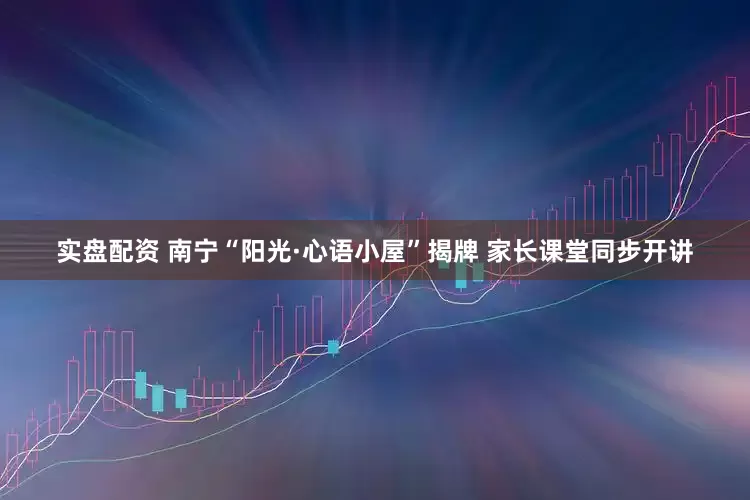 实盘配资 南宁“阳光·心语小屋”揭牌 家长课堂同步开讲