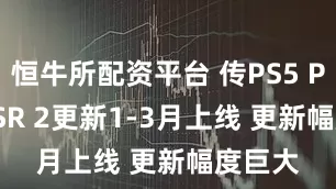恒牛所配资平台 传PS5 Pro PSSR 2更新1-3月上线 更新幅度巨大