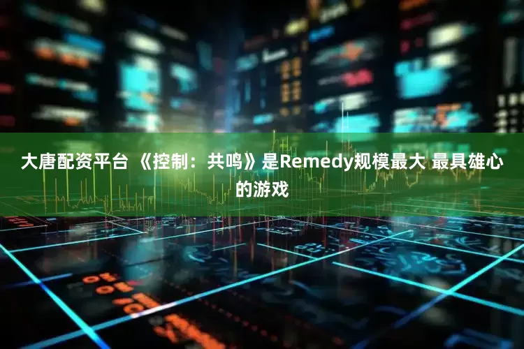 大唐配资平台 《控制：共鸣》是Remedy规模最大 最具雄心的游戏