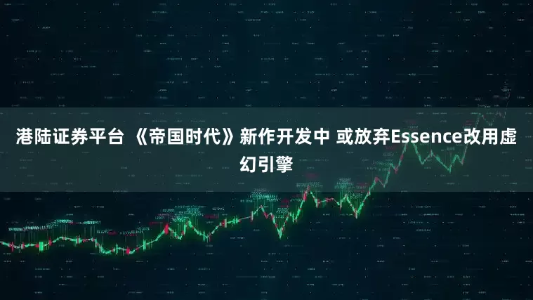 港陆证券平台 《帝国时代》新作开发中 或放弃Essence改用虚幻引擎