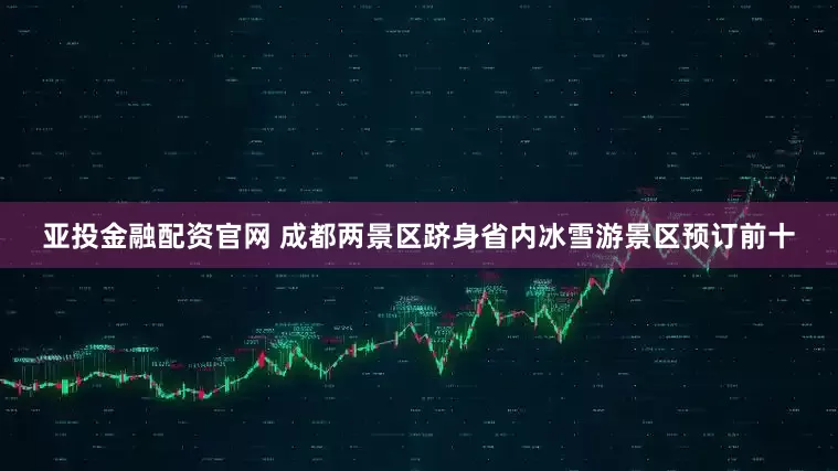 亚投金融配资官网 成都两景区跻身省内冰雪游景区预订前十