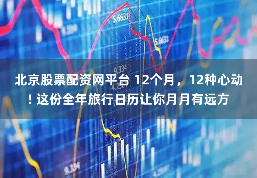 北京股票配资网平台 12个月，12种心动! 这份全年旅行日历让你月月有远方