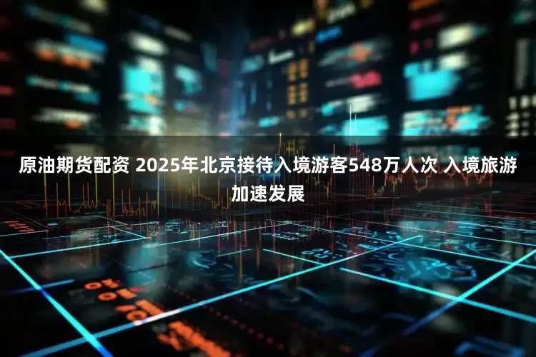 原油期货配资 2025年北京接待入境游客548万人次 入境旅游加速发展