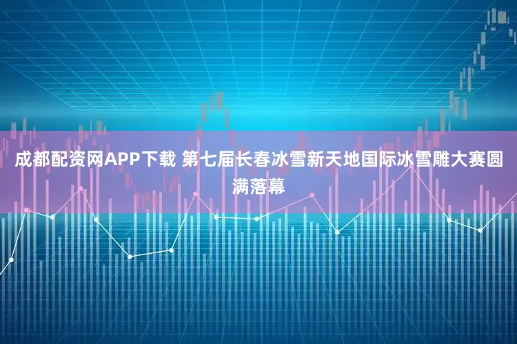 成都配资网APP下载 第七届长春冰雪新天地国际冰雪雕大赛圆满落幕