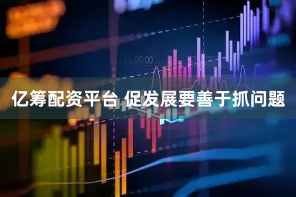 亿筹配资平台 促发展要善于抓问题