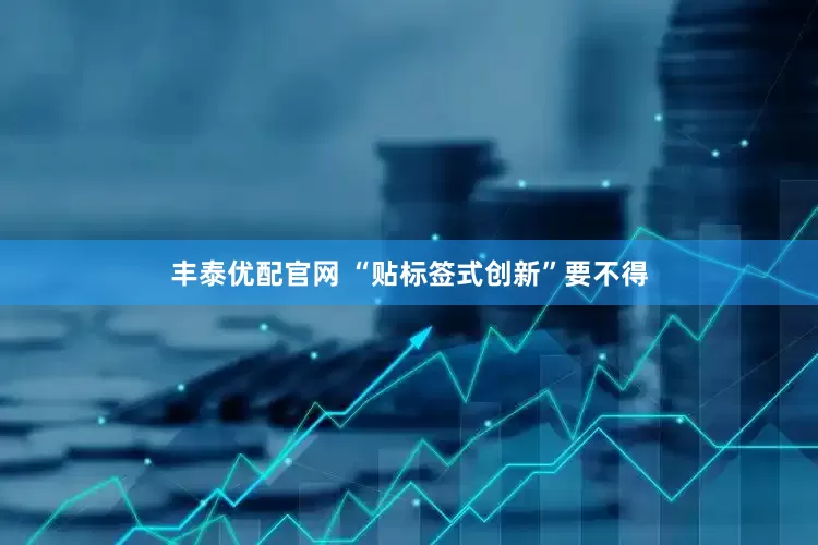 丰泰优配官网 “贴标签式创新”要不得