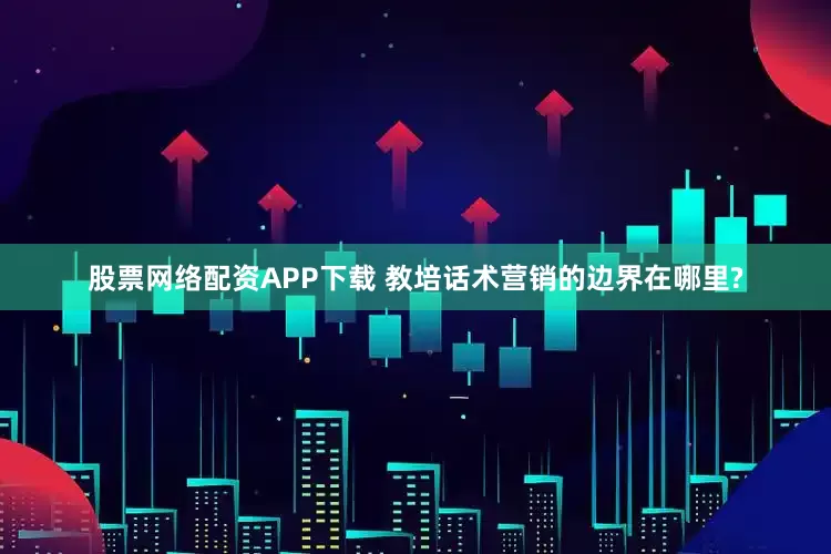 股票网络配资APP下载 教培话术营销的边界在哪里?