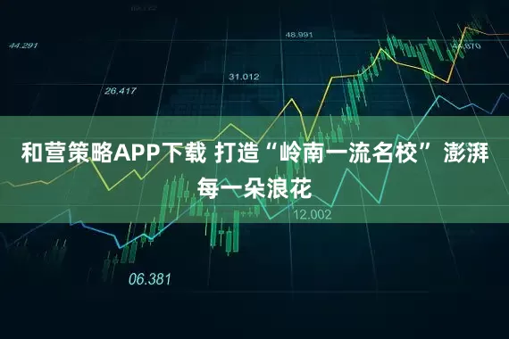 和营策略APP下载 打造“岭南一流名校” 澎湃每一朵浪花