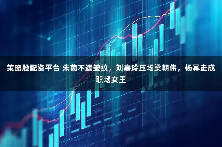 策略股配资平台 朱茵不遮皱纹，刘嘉玲压场梁朝伟，杨幂走成职场女王