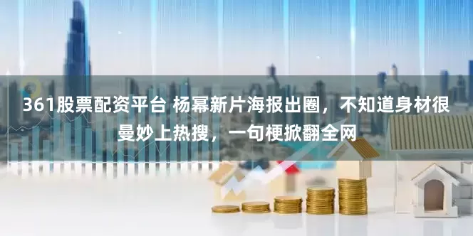 361股票配资平台 杨幂新片海报出圈，不知道身材很曼妙上热搜，一句梗掀翻全网
