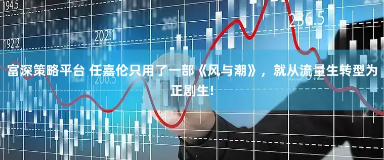 富深策略平台 任嘉伦只用了一部《风与潮》，就从流量生转型为正剧生!