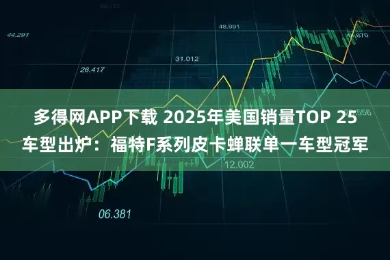 多得网APP下载 2025年美国销量TOP 25车型出炉：福特F系列皮卡蝉联单一车型冠军
