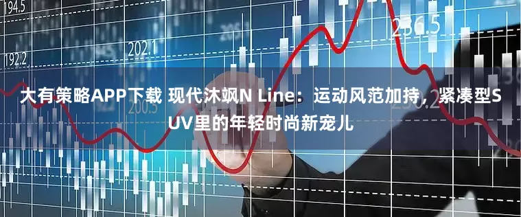 大有策略APP下载 现代沐飒N Line：运动风范加持，紧凑型SUV里的年轻时尚新宠儿