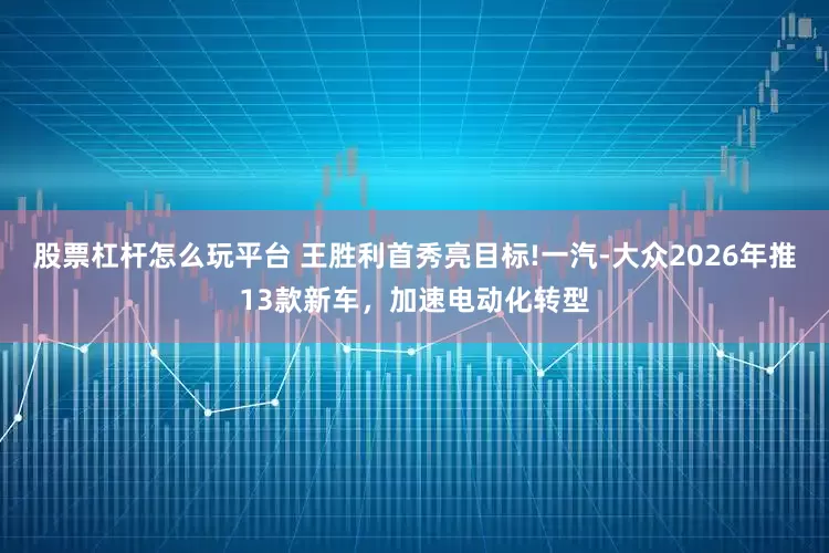 股票杠杆怎么玩平台 王胜利首秀亮目标!一汽-大众2026年推13款新车，加速电动化转型