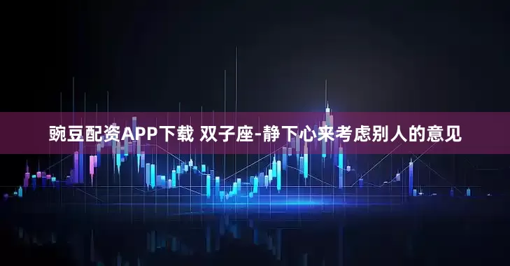 豌豆配资APP下载 双子座-静下心来考虑别人的意见