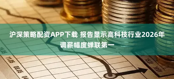沪深策略配资APP下载 报告显示高科技行业2026年调薪幅度蝉联第一