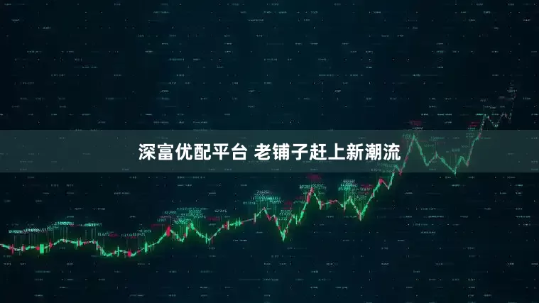深富优配平台 老铺子赶上新潮流