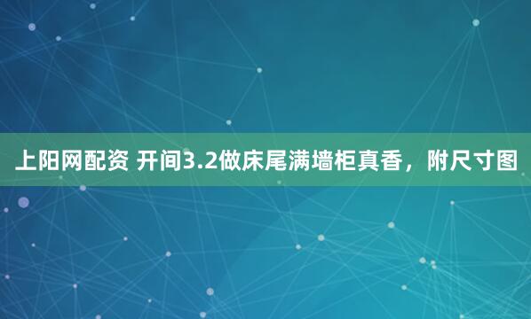 上阳网配资 开间3.2做床尾满墙柜真香，附尺寸图