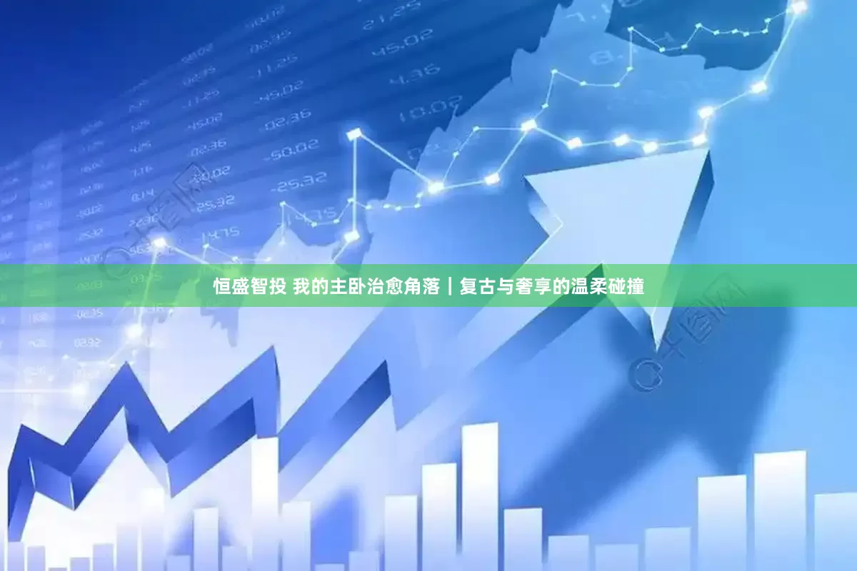 恒盛智投 我的主卧治愈角落｜复古与奢享的温柔碰撞