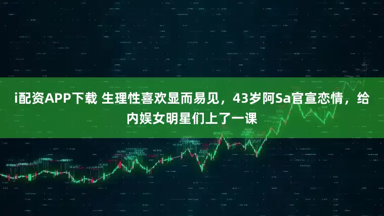 i配资APP下载 生理性喜欢显而易见，43岁阿Sa官宣恋情，给内娱女明星们上了一课