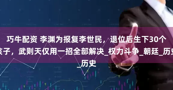巧牛配资 李渊为报复李世民，退位后生下30个孩子，武则天仅用一招全部解决_权力斗争_朝廷_历史