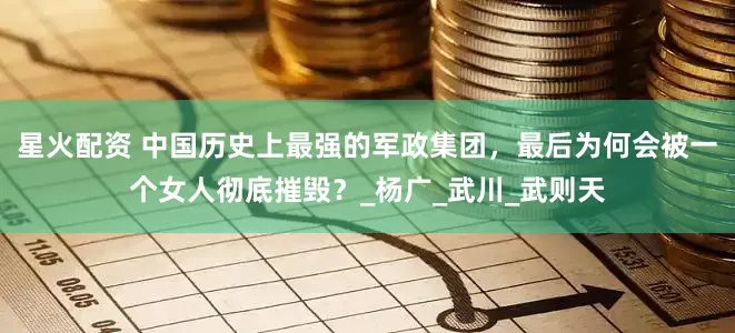 星火配资 中国历史上最强的军政集团，最后为何会被一个女人彻底摧毁？_杨广_武川_武则天