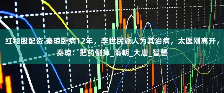 红和股配资 秦琼卧病12年，李世民派人为其治病，太医刚离开，秦琼：把药倒掉_隋朝_大唐_智慧