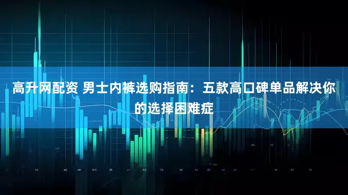 高升网配资 男士内裤选购指南：五款高口碑单品解决你的选择困难症