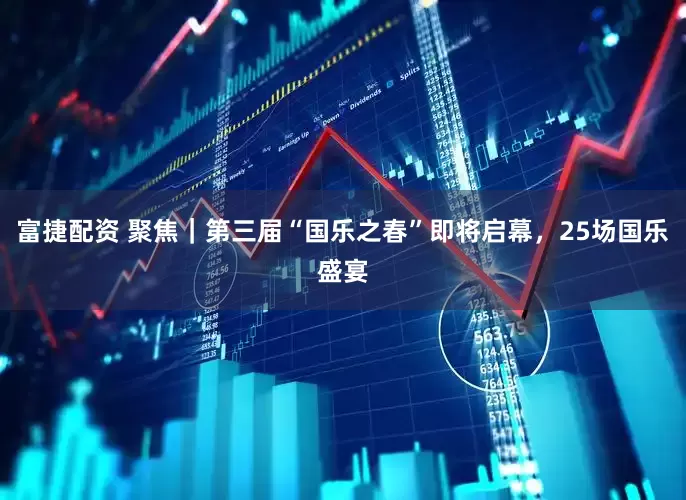 富捷配资 聚焦｜第三届“国乐之春”即将启幕，25场国乐盛宴