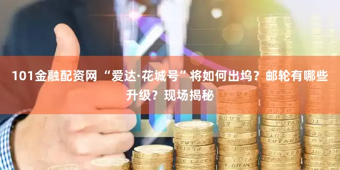 101金融配资网 “爱达·花城号”将如何出坞？邮轮有哪些升级？现场揭秘