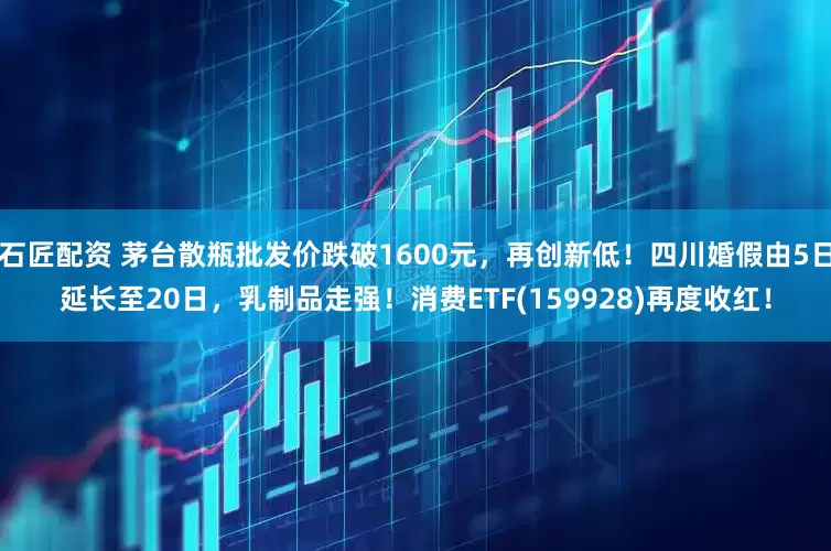石匠配资 茅台散瓶批发价跌破1600元，再创新低！四川婚假由5日延长至20日，乳制品走强！消费ETF(159928)再度收红！