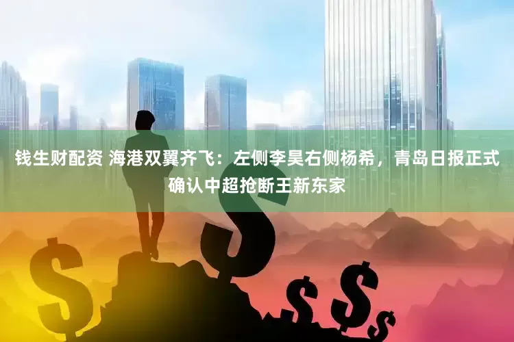 钱生财配资 海港双翼齐飞：左侧李昊右侧杨希，青岛日报正式确认中超抢断王新东家