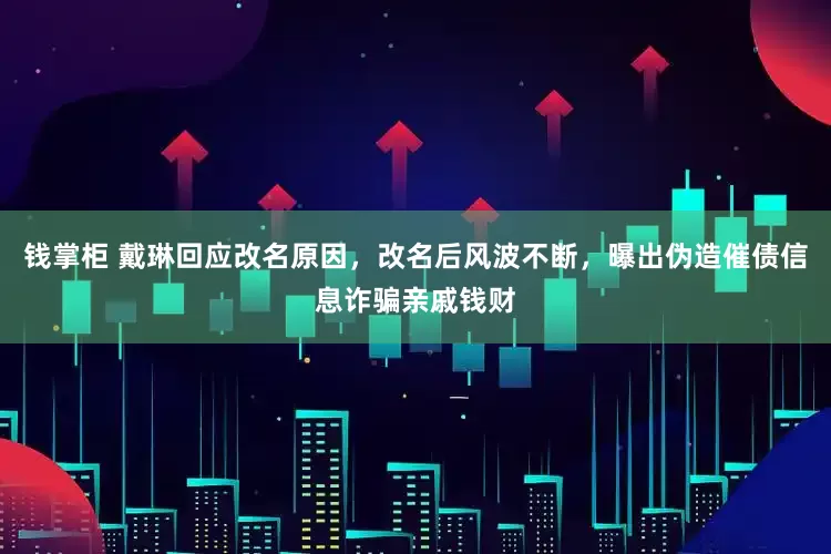钱掌柜 戴琳回应改名原因，改名后风波不断，曝出伪造催债信息诈骗亲戚钱财
