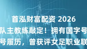 首泓财富配资 2026年赣超九江队主教练敲定！拥有国字号履历，曾获评女足职业联赛最佳门将